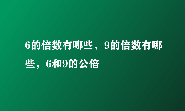 6的倍数有哪些，9的倍数有哪些，6和9的公倍