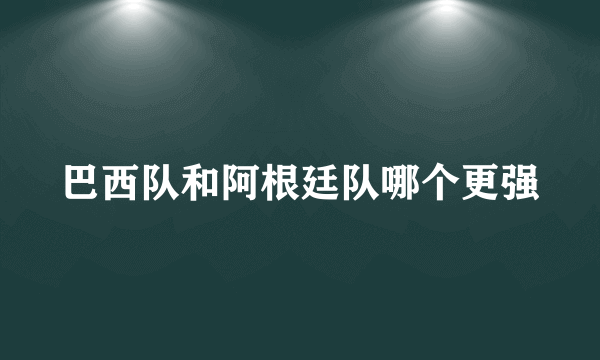 巴西队和阿根廷队哪个更强