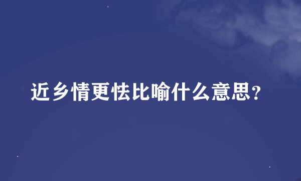 近乡情更怯比喻什么意思？