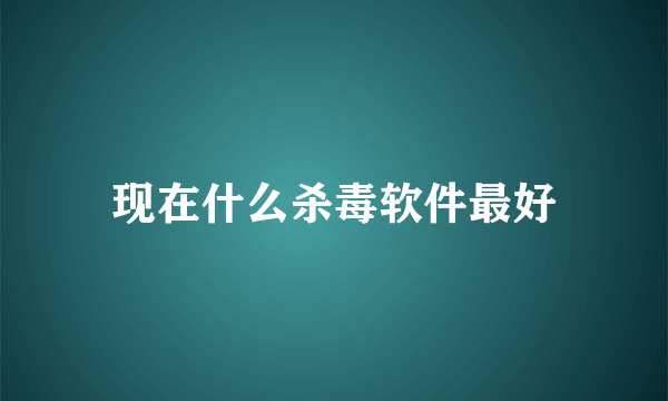 现在什么杀毒软件最好