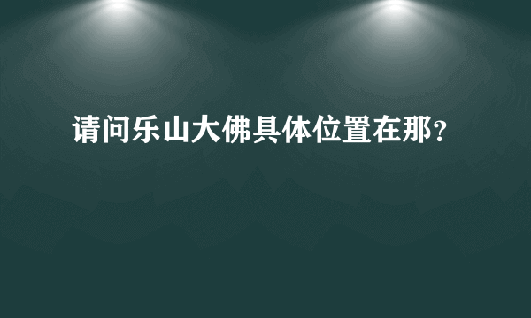 请问乐山大佛具体位置在那？