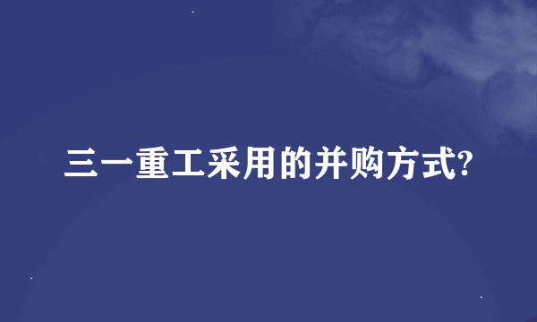 三一重工采用的并购方式?