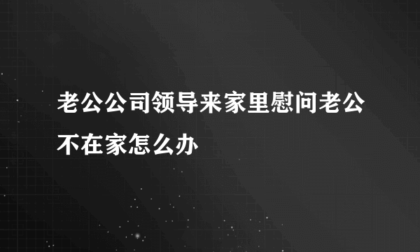 老公公司领导来家里慰问老公不在家怎么办