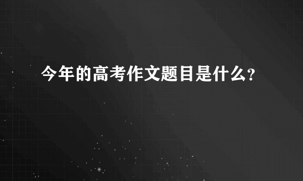 今年的高考作文题目是什么？