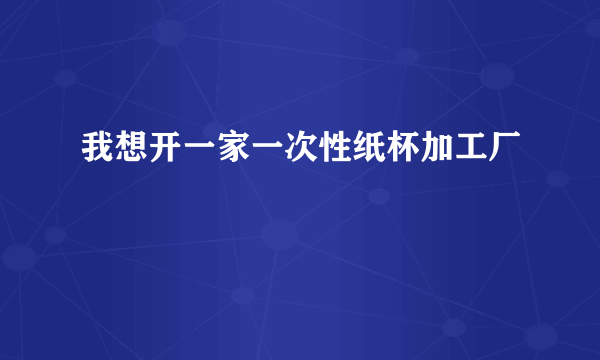 我想开一家一次性纸杯加工厂