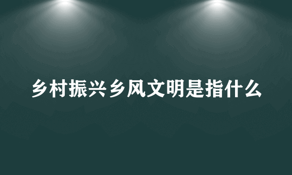 乡村振兴乡风文明是指什么