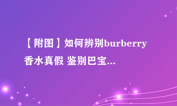 【附图】如何辨别burberry香水真假 鉴别巴宝莉香水的质量好坏