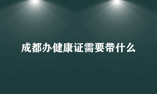 成都办健康证需要带什么