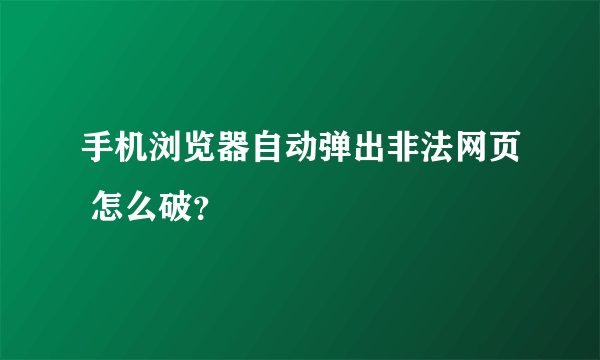 手机浏览器自动弹出非法网页 怎么破？