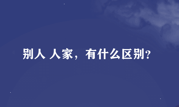 别人 人家，有什么区别？