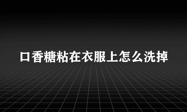 口香糖粘在衣服上怎么洗掉