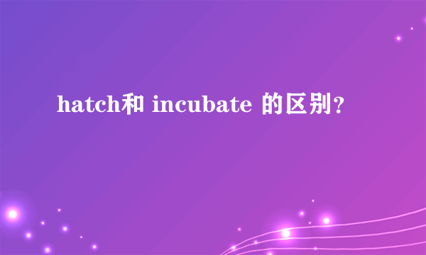 hatch和 incubate 的区别？