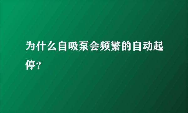 为什么自吸泵会频繁的自动起停？