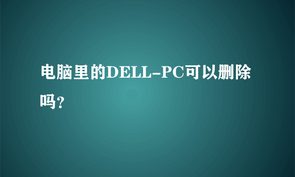 电脑里的DELL-PC可以删除吗？