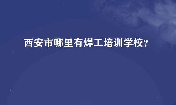 西安市哪里有焊工培训学校？