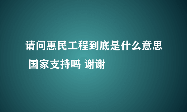 请问惠民工程到底是什么意思 国家支持吗 谢谢