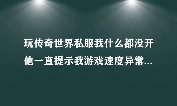 玩传奇世界私服我什么都没开他一直提示我游戏速度异常请勿开挂