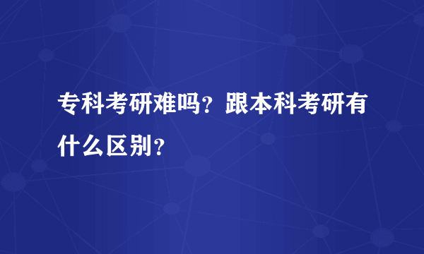 专科考研难吗？跟本科考研有什么区别？