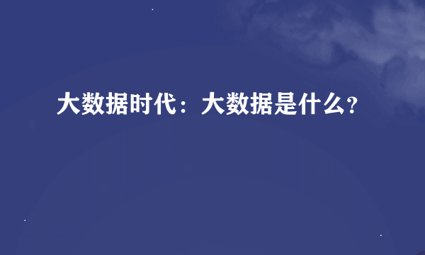 大数据时代：大数据是什么？