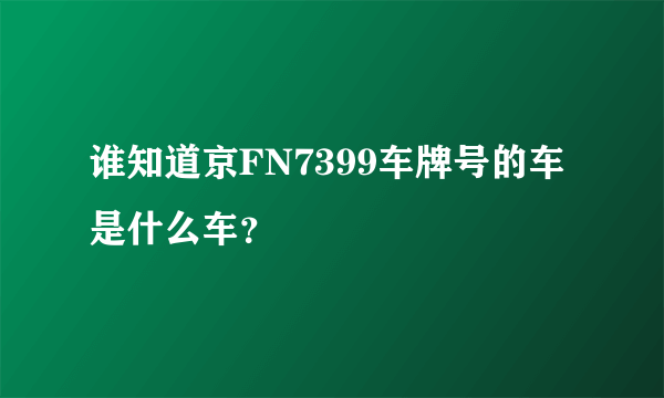 谁知道京FN7399车牌号的车是什么车？