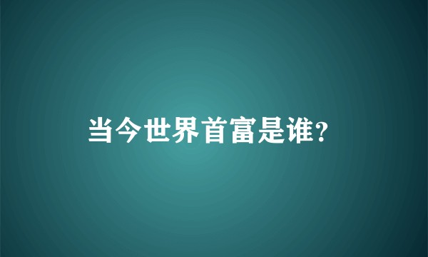 当今世界首富是谁？