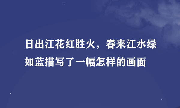 日出江花红胜火，春来江水绿如蓝描写了一幅怎样的画面