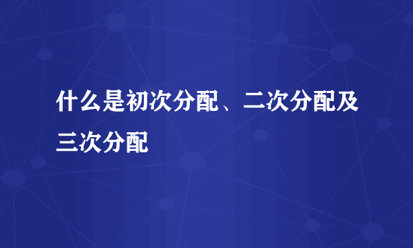 什么是初次分配、二次分配及三次分配