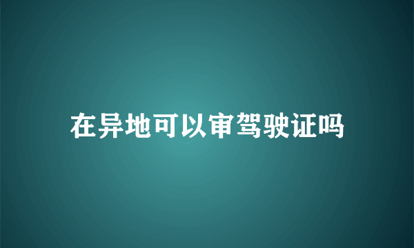 在异地可以审驾驶证吗