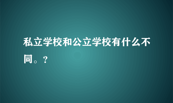 私立学校和公立学校有什么不同。？