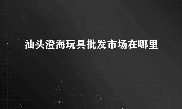 汕头澄海玩具批发市场在哪里