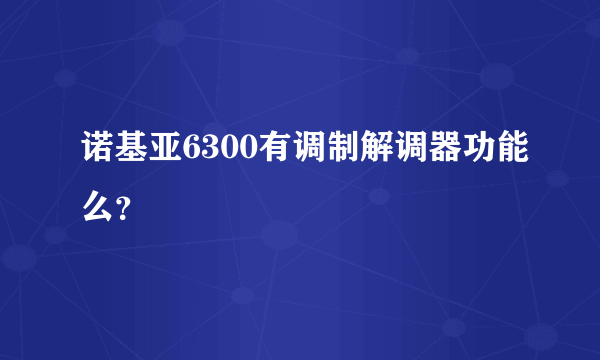 诺基亚6300有调制解调器功能么？