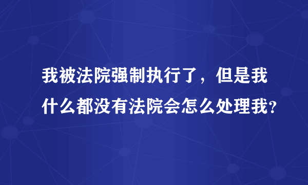 我被法院强制执行了，但是我什么都没有法院会怎么处理我？