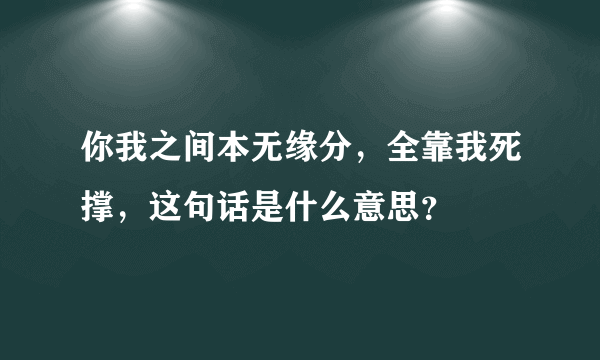 你我之间本无缘分，全靠我死撑，这句话是什么意思？