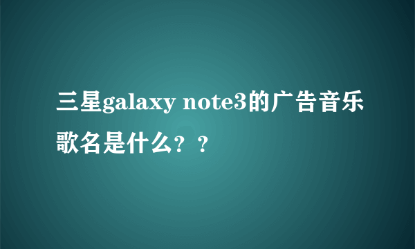 三星galaxy note3的广告音乐歌名是什么？？