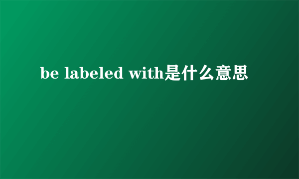 be labeled with是什么意思