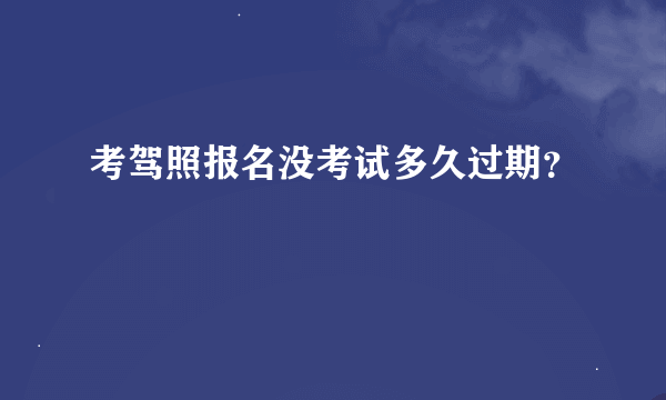 考驾照报名没考试多久过期？