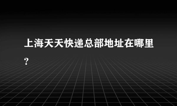 上海天天快递总部地址在哪里？