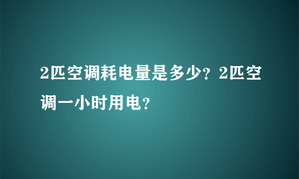 2匹空调耗电量是多少？2匹空调一小时用电？