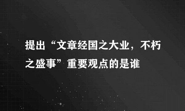 提出“文章经国之大业，不朽之盛事”重要观点的是谁