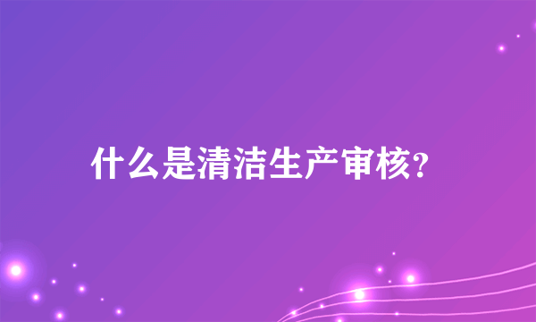 什么是清洁生产审核？