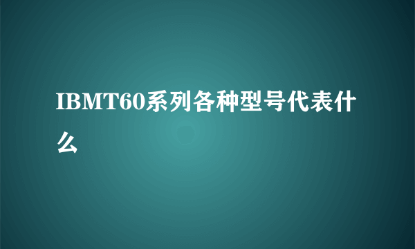 IBMT60系列各种型号代表什么