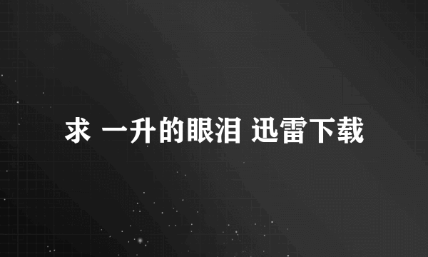 求 一升的眼泪 迅雷下载