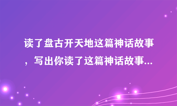 读了盘古开天地这篇神话故事，写出你读了这篇神话故事后的感受