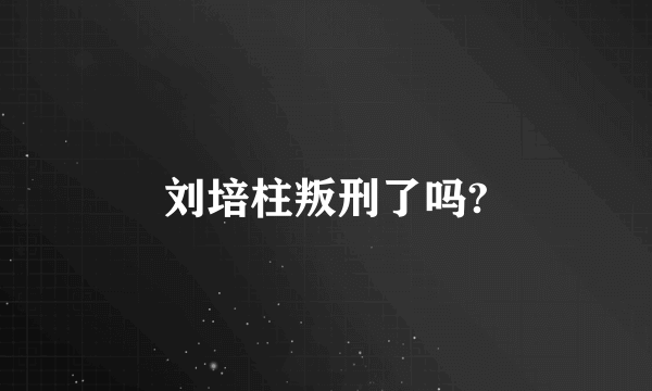 刘培柱叛刑了吗?