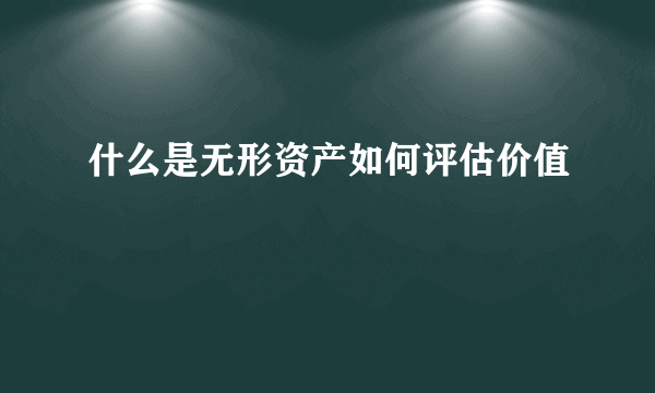 什么是无形资产如何评估价值