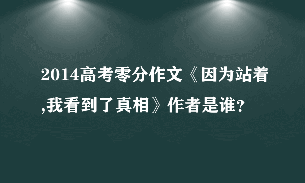 2014高考零分作文《因为站着,我看到了真相》作者是谁？