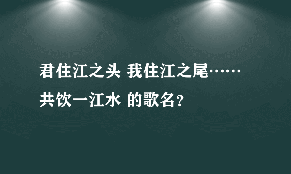 君住江之头 我住江之尾……共饮一江水 的歌名？