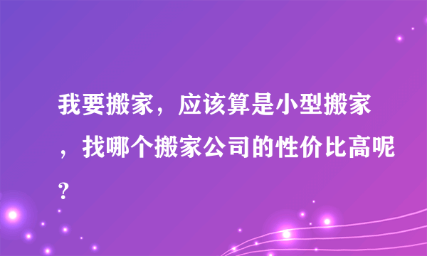 我要搬家，应该算是小型搬家，找哪个搬家公司的性价比高呢？