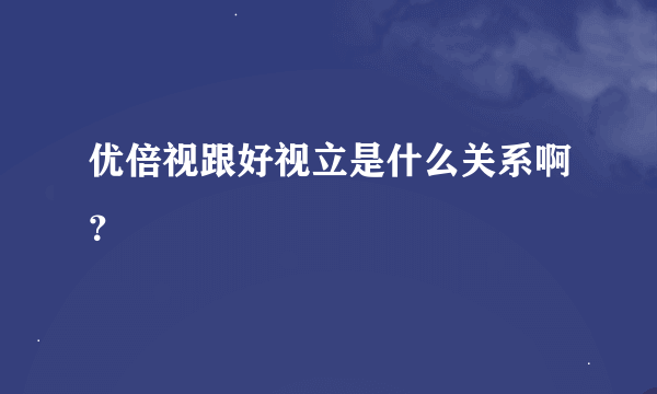 优倍视跟好视立是什么关系啊？