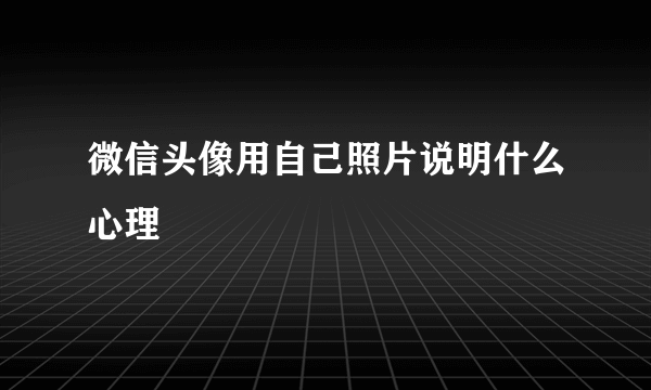 微信头像用自己照片说明什么心理